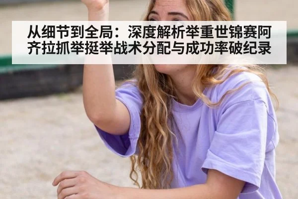 从细节到全局：深度解析举重世锦赛阿齐拉抓举挺举战术分配与成功率破纪录