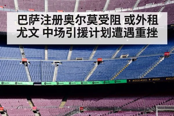 巴萨注册奥尔莫受阻 或外租尤文 中场引援计划遭遇重挫