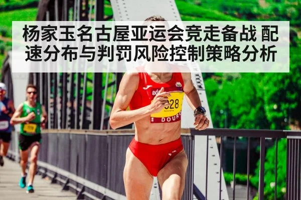 杨家玉名古屋亚运会竞走备战 配速分布与判罚风险控制策略分析