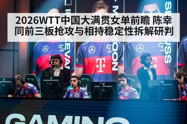 2026WTT中国大满贯女单前瞻 陈幸同前三板抢攻与相持稳定性拆解研判