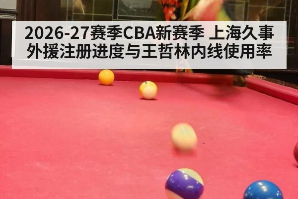 2026-27赛季CBA新赛季 上海久事外援注册进度与王哲林内线使用率
