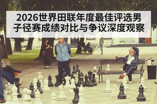 2026世界田联年度最佳评选男子径赛成绩对比与争议深度观察