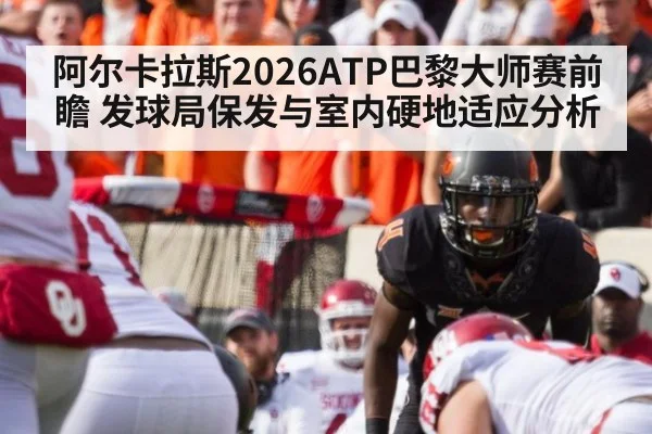 阿尔卡拉斯2026ATP巴黎大师赛前瞻 发球局保发与室内硬地适应分析